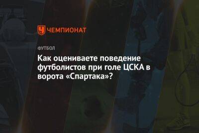Как оцениваете поведение футболистов при голе ЦСКА в ворота «Спартака»?