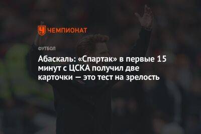 Абаскаль: «Спартак» в первые 15 минут с ЦСКА получил две карточки — это тест на зрелость