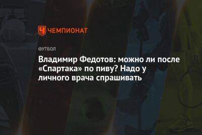 Владимир Федотов: можно ли после «Спартака» по пиву? Надо у личного врача спрашивать