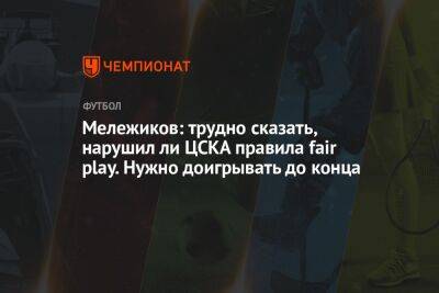 Мележиков: трудно сказать, нарушил ли ЦСКА правила fair play. Нужно доигрывать до конца
