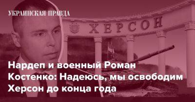 Нардеп и военный Роман Костенко: Надеюсь, мы освободим Херсон до конца года