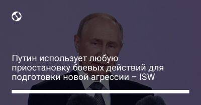Путин использует любую приостановку боевых действий для подготовки новой агрессии – ISW