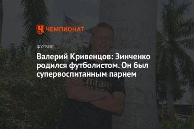 Валерий Кривенцов: Зинченко родился футболистом. Он был супервоспитанным парнем