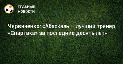 Червиченко: «Абаскаль – лучший тренер «Спартака» за последние десять лет»