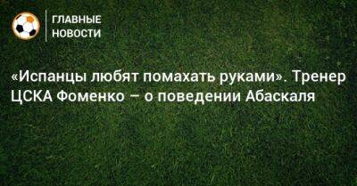 «Испанцы любят помахать руками». Тренер ЦСКА Фоменко – о поведении Абаскаля