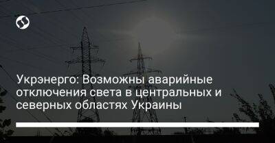 Укрэнерго: Возможны аварийные отключения света в центральных и северных областях Украины