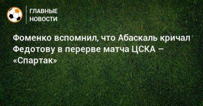 Фоменко вспомнил, что Абаскаль кричал Федотову в перерве матча ЦСКА – «Спартак»