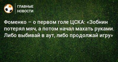 Фоменко – о первом голе ЦСКА: «Зобнин потерял мяч, а потом начал махать руками. Либо выбивай в аут, либо продолжай игру»