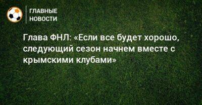 Глава ФНЛ: «Если все будет хорошо, следующий сезон начнем вместе с крымскими клубами»