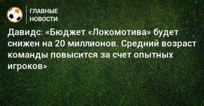 Давидс: «Бюджет «Локомотива» будет снижен на 20 миллионов. Средний возраст команды повысится за счет опытных игроков»