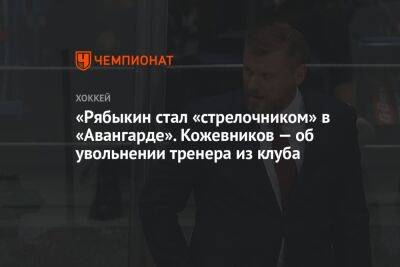 «Рябыкин стал «стрелочником» в «Авангарде». Кожевников — об увольнении тренера из клуба