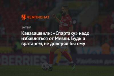 Кавазашвили: «Спартаку» надо избавляться от Мевли. Будь я вратарём, не доверял бы ему