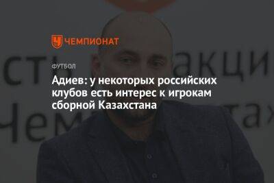 Адиев: у некоторых российских клубов есть интерес к игрокам сборной Казахстана