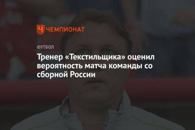 Тренер «Текстильщика» оценил вероятность матча команды со сборной России