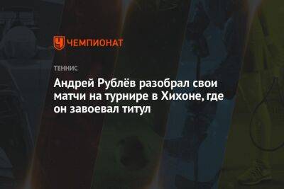 Андрей Рублёв разобрал свои матчи на турнире в Хихоне, где он завоевал титул