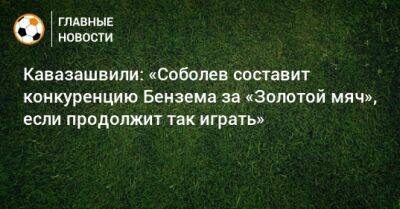 Кавазашвили: «Соболев составит конкуренцию Бензема за «Золотой мяч» в следующем году, если продолжит так играть»