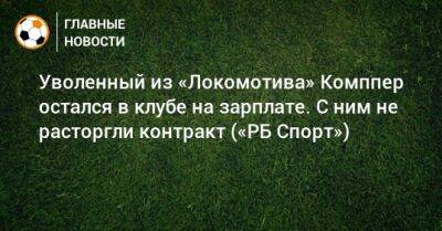Уволенный из «Локомотива» Комппер остался в клубе на зарплате. С ним не расторгли контракт («РБ Спорт»)