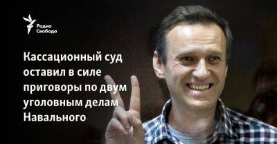 Кассационный суд оставил в силе приговоры по двум уголовным делам Навального