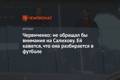 Червиченко: не обращал бы внимания на Салихову. Ей кажется, что она разбирается в футболе