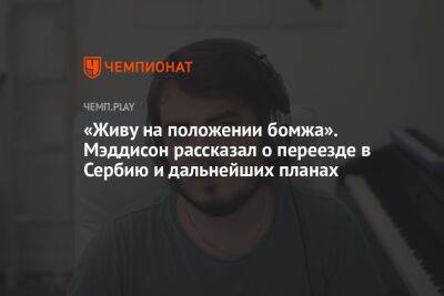 «Живу на положении бомжа». Мэддисон рассказал о переезде в Сербию и дальнейших планах