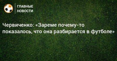 Червиченко: «Зареме почему-то показалось, что она разбирается в футболе»