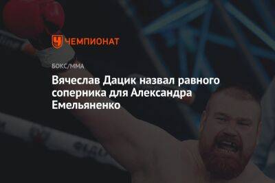 Вячеслав Дацик назвал равного соперника для Александра Емельяненко