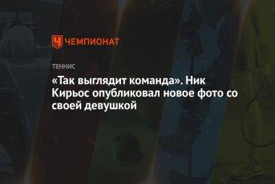 «Так выглядит команда». Ник Кирьос опубликовал новое фото со своей девушкой