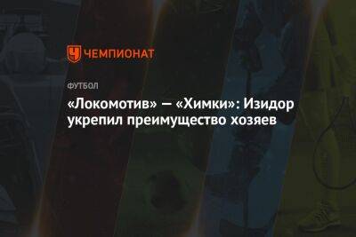 «Локомотив» — «Химки»: Изидор укрепил преимущество хозяев, однако гол отменили