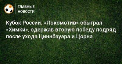 Кубок России. «Локомотив» обыграл «Химки», одержав вторую победу подряд после ухода Циннбауэра и Цорна