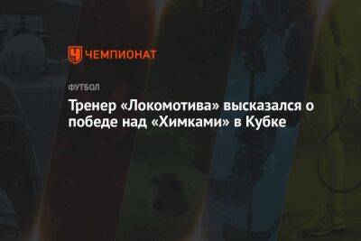 Тренер «Локомотива» высказался о победе над «Химками» в Кубке