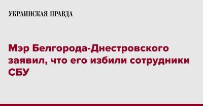Мэр Белгорода-Днестровского заявил, что его избили сотрудники СБУ
