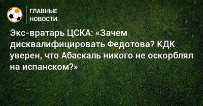 Экс-вратарь ЦСКА: «Зачем дисквалифицировать Федотова? КДК уверен, что Абаскаль никого не оскорблял на испанском?»