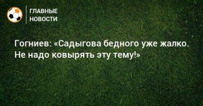 Гогниев: «Садыгова бедного уже жалко. Не надо ковырять эту тему!»