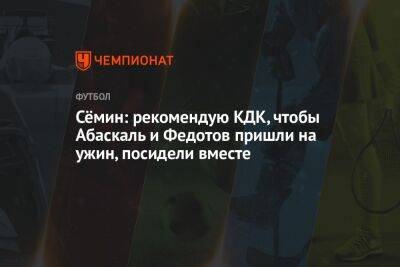 Сёмин: рекомендую КДК, чтобы Абаскаль и Федотов пришли на ужин, посидели вместе