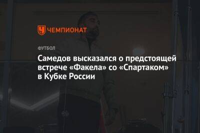 Самедов высказался о предстоящей встрече «Факела» со «Спартаком» в Кубке России