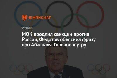 МОК продлил санкции против России, Федотов объяснил фразу про Абаскаля. Главное к утру