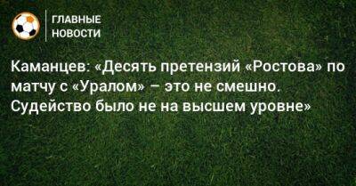 Каманцев: «Десять претензий «Ростова» по матчу с «Уралом» – это не смешно. Судейство было не на высшем уровне»