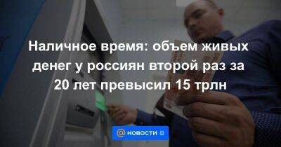 Наличное время: объем живых денег у россиян второй раз за 20 лет превысил 15 трлн