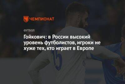 Гойкович: в России высокий уровень футболистов, игроки не хуже тех, кто играет в Европе