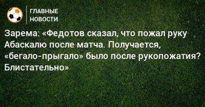 Зарема: «Федотов сказал, что пожал руку Абаскалю после матча. Получается, «бегало-прыгало» было после рукопожатия? Блистательно»