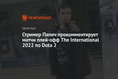 Стример Папич прокомментирует матчи плей-офф The International 2022 по Dota 2