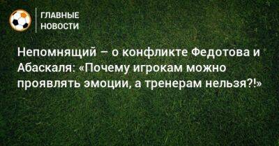 Непомнящий – о конфликте Федотова и Абаскаля: «Почему игрокам можно проявлять эмоции, а тренерам нельзя?!»