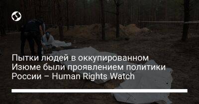 Пытки людей в оккупированном Изюме были проявлением политики России – Human Rights Watch