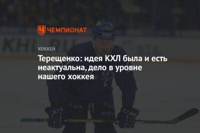 Терещенко: идея КХЛ была и есть неактуальна, дело в уровне нашего хоккея
