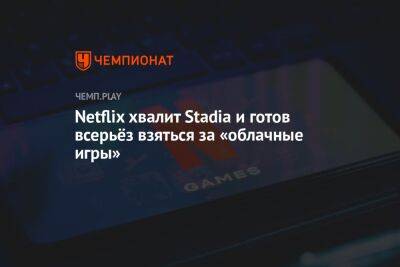 Netflix хвалит Stadia и готов всерьёз взяться за «облачные игры» - championat.com