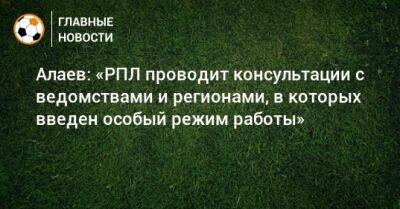 Алаев: «РПЛ проводит консультации с ведомствами и регионами, в которых введен особый режим работы»