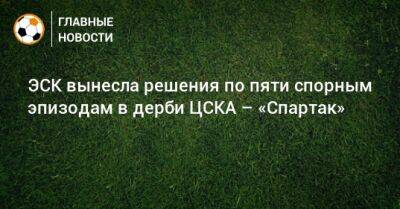 ЭСК вынесла решения по пяти спорным эпизодам в дерби ЦСКА – «Спартак»