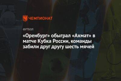 «Оренбург» обыграл «Ахмат» в матче Кубка России, команды забили друг другу шесть мячей