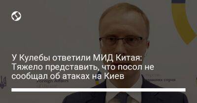 У Кулебы ответили МИД Китая: Тяжело представить, что посол не сообщал об атаках на Киев