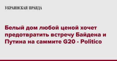 Белый дом любой ценой хочет предотвратить встречу Байдена и Путина на саммите G20 - Politico